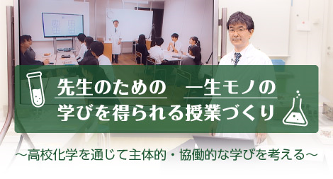 先生のための一生モノの学びを得られる授業づくり 高校化学を通じて主体的・協働的な学びを考える